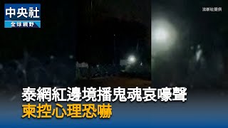 泰網紅深夜邊境播鬼魂哀嚎聲　柬埔寨控心理恐嚇