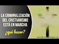 La Criminalización del Cristianismo está en marcha [¿qué hacer?]