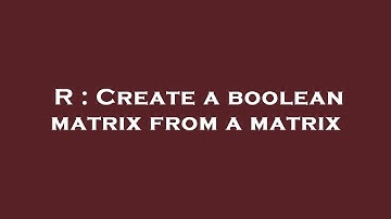 R : Create a boolean matrix from a matrix