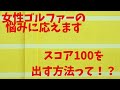 女性ゴルファーがスコア100を切るための方法とは！？