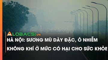 Hà Nội: Sương mù dày đặc, ô nhiễm không khí ở mức có hại cho sức khỏe