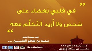 في قلبي بَغضاء على شخص ولا أُريد التّكلُّم معه - الشيخ ابن عثيمين