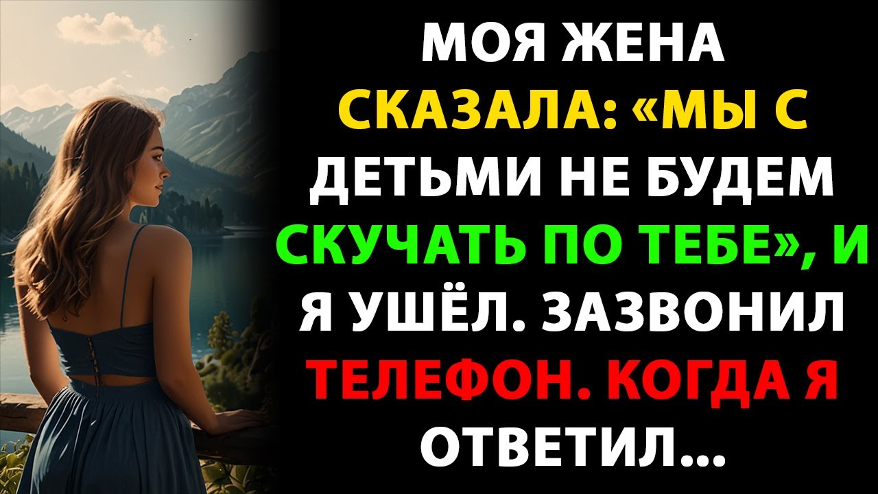 Моя жена сказала:«Мы с детьми не будем скучать по тебе», и я ушёл. Зазвонил телефон. Когда я ответил