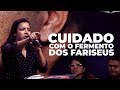 CUIDADO COM O FERMENTO DOS FARISEUS! - Missionária Gabriela Lopes