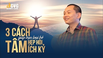 3 Cách Giúp Bạn Loại Bỏ Tâm HẸP HÒI Và ÍCH KỶ | Ngô Minh Tuấn | CVG Business School