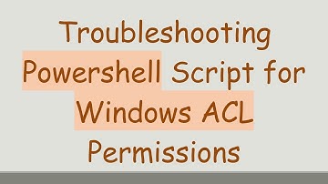 Troubleshooting Powershell Script for Windows ACL Permissions