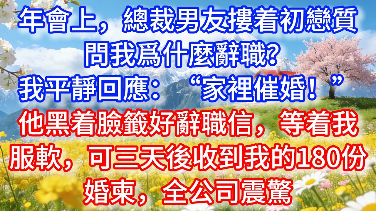 年會上，總裁男友摟着初戀質問我爲什麼辭職？我平靜回應：“家裡催婚！”他黑着臉籤好辭職信，等着我服軟，可三天後收到我的180份婚柬，全公司震驚