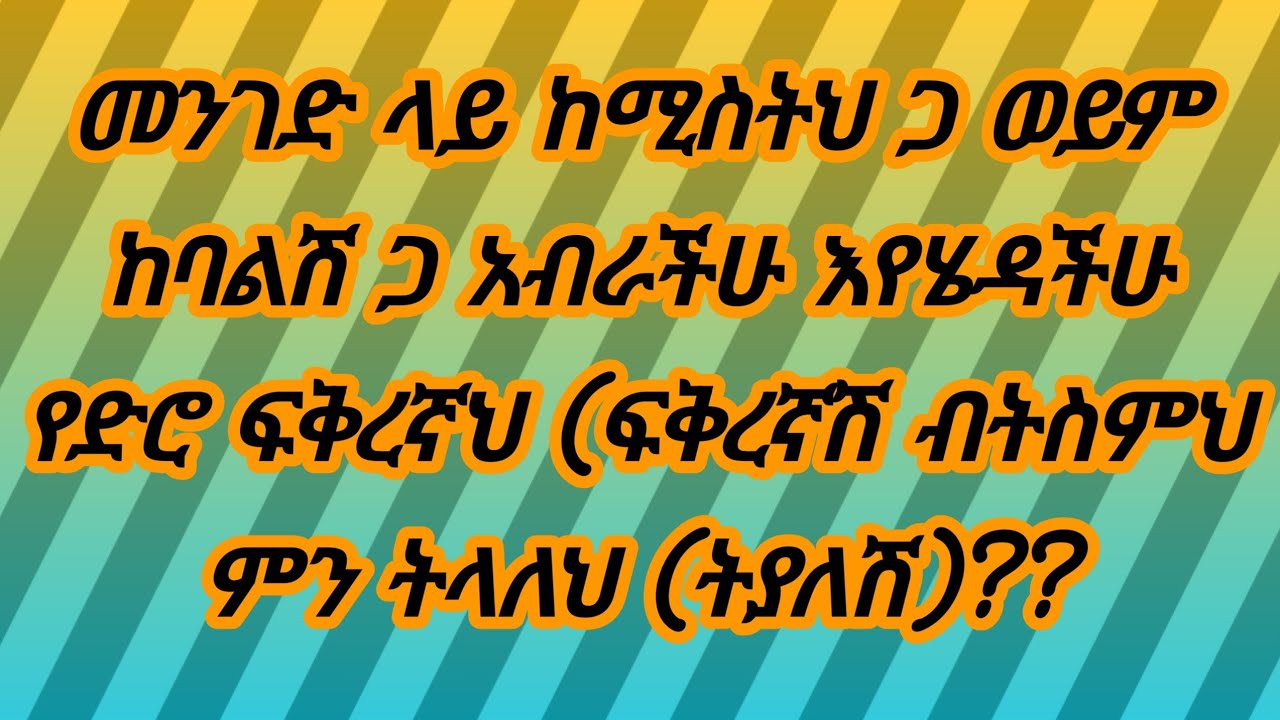 መንገድ ላይ ከሚስትህ ጋ ወይም ከባልሽ ጋ አብራችሁ እየሄዳችሁ የድሮ ፍቅረኛህ (ፍቅረኛሽ ብትስምህ  ምን ትላለህ (ትያለሽ)??