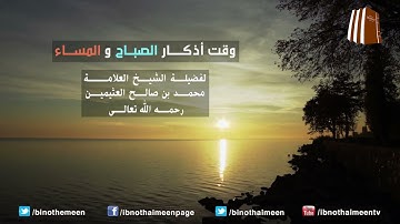 وقت أذكار الصباح والمساء -  لفضيلة الشيخ العلامة ابن عثيمين رحمه الله تعالى