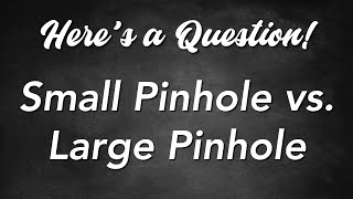 Here&#39;s a Question! - Small Pinhole vs. Large Pinhole