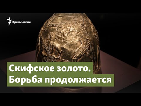 Скифское золото. Борьба продолжается | Крым.Важное на радио Крым.Реалии