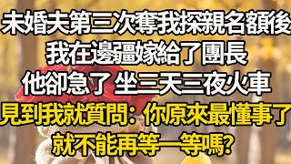 【完結】未婚夫第三次奪我探親名額後，我在邊疆嫁給了團長，他卻急了 坐三天三夜火車，見到我就質問：你原來最懂事了，就不能再等一等嗎？#有聲書 #年代