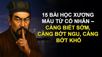 15 BÀI HỌC XƯƠNG MÁU TỪ CỔ NHÂN – CÀNG BIẾT SỚM, CÀNG BỚT NGU, CÀNG BỚT KHỔ - ĐỨC TÍNH