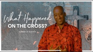 Sunday at Elevate | What Happened On The Cross?