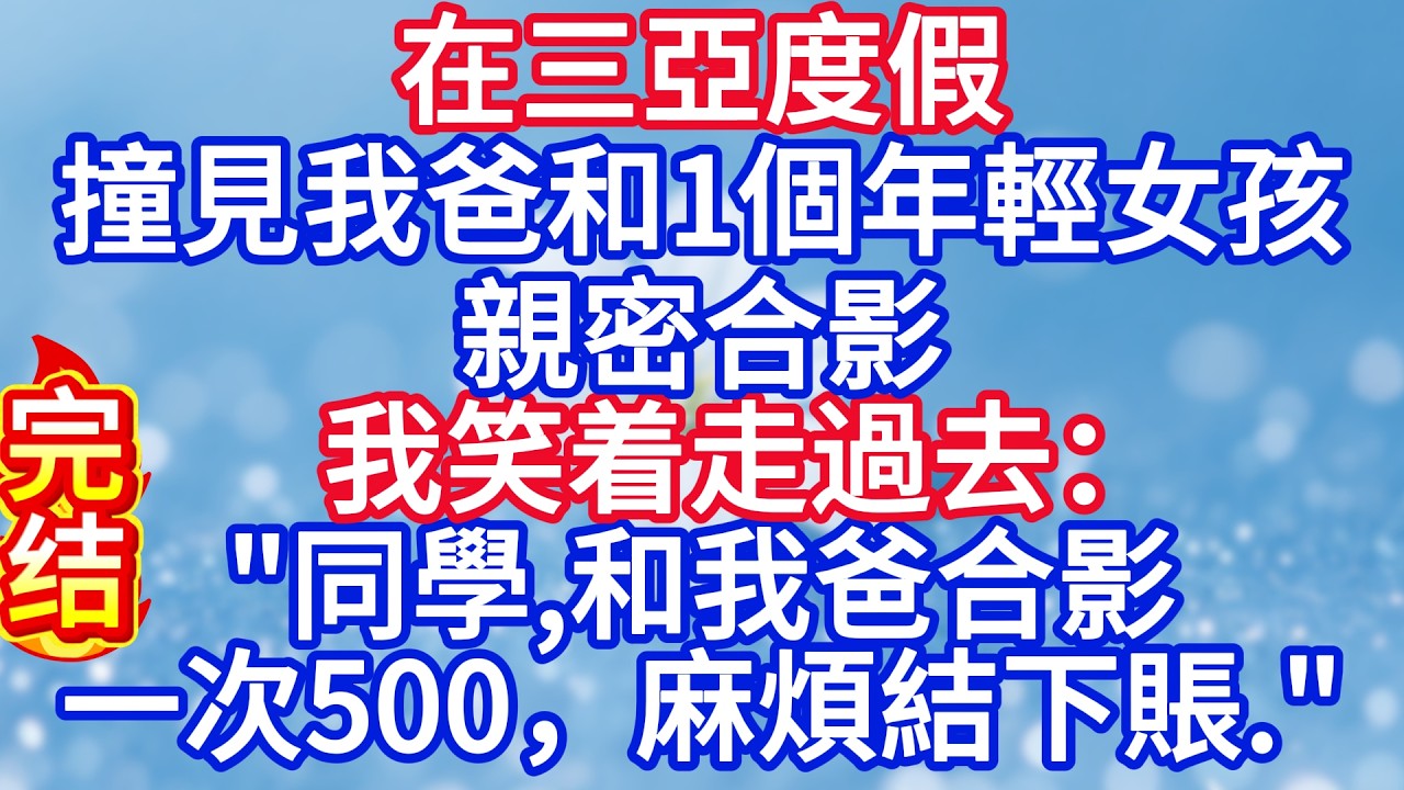 在三亞度假，撞見我爸和一個年輕女孩親密合影，我笑着走過去：“同學，和我爸合影一次500，麻煩結下賬。”#完结文#情感故事#一口气看完