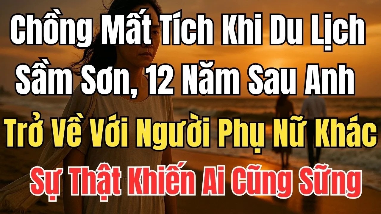 Chồng Mất Tích Khi Du Lịch Sầm Sơn, 12 Năm Sau Anh Trở Về Với Người Phụ Nữ Khác Khiến Ai Cũng Sững