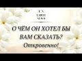 О ЧЁМ ОН ХОТЕЛ БЫ ВАМ СКАЗАТЬ? ОТКРОВЕННО! | гадание таро | онлайн таро |