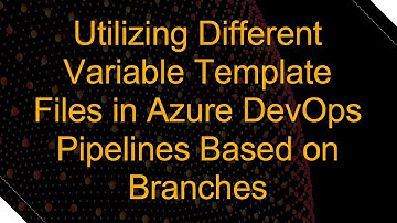 Utilizing Different Variable Template Files in Azure DevOps Pipelines Based on Branches