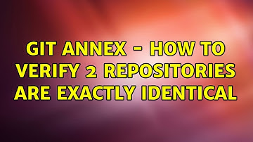 git annex - how to verify 2 repositories are exactly identical (2 Solutions!!)