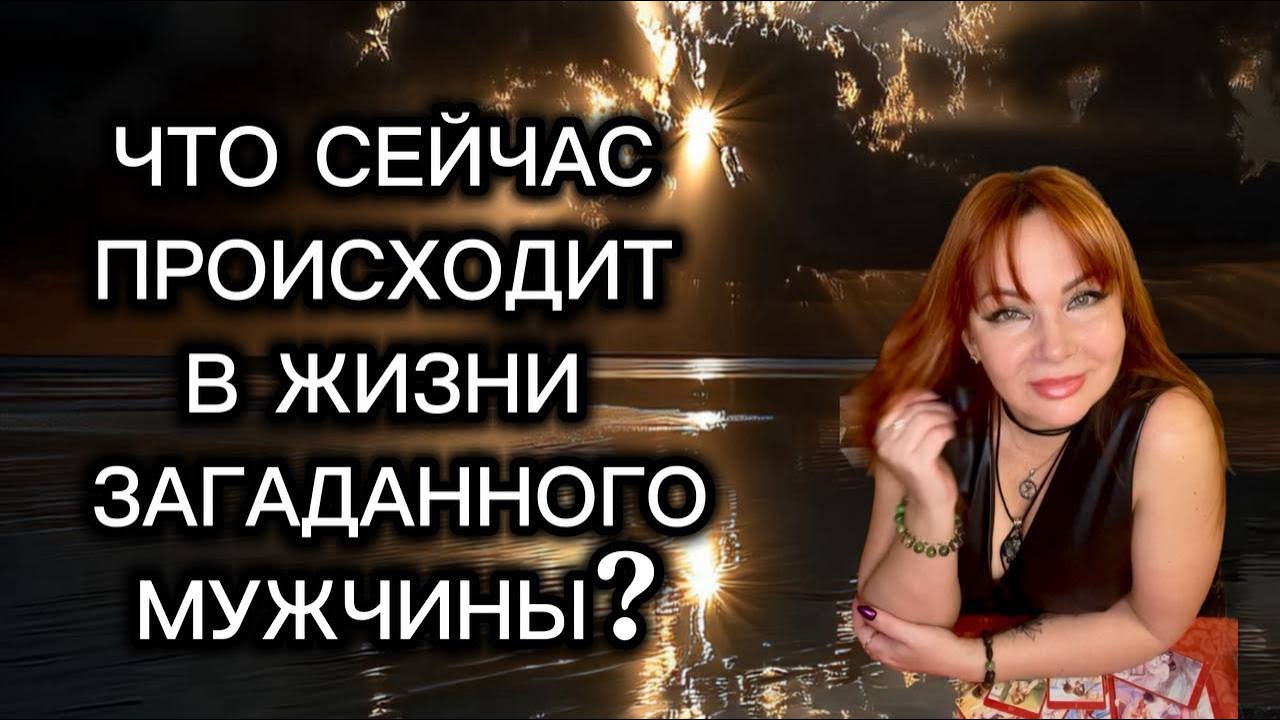 🤔❤️‍🔥ЧТО СЕЙЧАС ПРОИСХОДИТ В ЖИЗНИ ЗАГАДАННОГО МУЖЧИНЫ?
