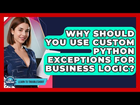 Why Should You Use Custom Python Exceptions For Business Logic? - Learn To Troubleshoot