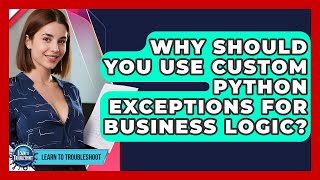 Why Should You Use Custom Python Exceptions For Business Logic? - Learn To Troubleshoot