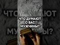 ЧТО ДУМАЮТ О ВАС МУЖЧИНЫ? #таро #расклад #чтодумаютовасмужчины