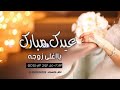 تهنئة عيد الفطر 2021 العيد عود وانا ولهان شيلة اهداء من ازوج الي زوجه بمناسبة عيد
