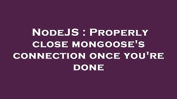 NodeJS : Properly close mongoose
