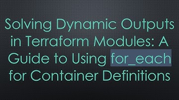 Solving Dynamic Outputs in Terraform Modules: A Guide to Using for_each for Container Definitions