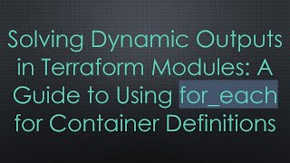 Solving Dynamic Outputs in Terraform Modules: A Guide to Using for_each for Container Definitions