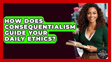 How Does Consequentialism Guide Your Daily Ethics? - The Ethical Compass