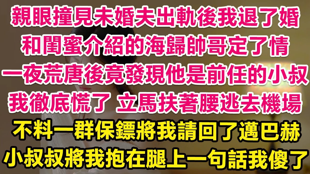 亲眼撞见未婚夫出轨后我退了婚，和闺蜜介绍的海归帅哥定了情，一夜荒唐后竟发现他是前任的小叔！我彻底慌了，立马扶着腰逃去机场，不料一群保镖将我请回了迈巴赫，小叔叔将我抱在腿上一句话我傻了！ | 甜寵