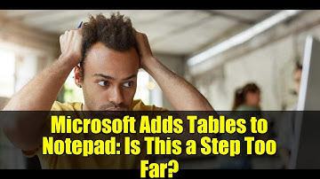 Microsoft Adds Tables to Notepad: Is This a Step Too Far?