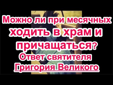 Можно ли при месячных ходить в храм и причащаться? Ответ святителя Григория Великого.