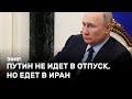 Путин не идет в отпуск, но едет в Иран. Эфир