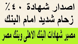 اصدار شهادة 40% / زحام شديد امام البنك لربطها / مصير شهادات البنك الأهلي وبنك مصر الجديدة