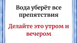 Вода уберёт все препятствия. Делайте это утром и вечером.