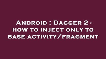 Android : Dagger 2 - how to inject only to base activity/fragment