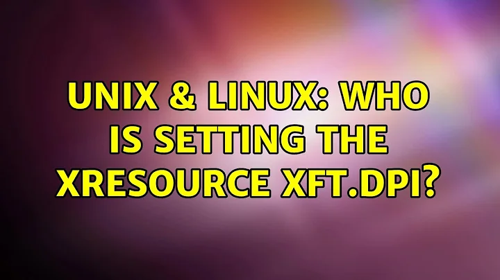 Unix & Linux: Who is setting the Xresource Xft.dpi? (2 Solutions!!)