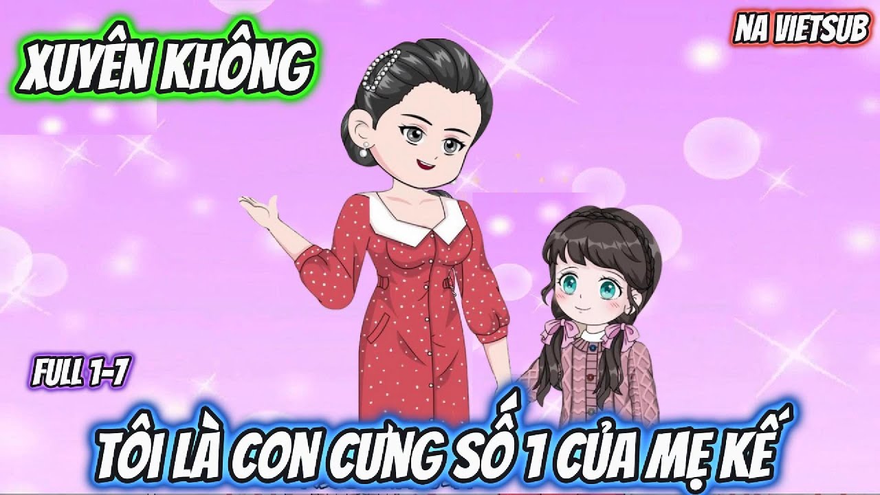 Xuyên Không Tôi Là Con Cưng Số 1 Của Mẹ Kế | Full 1-7 | Na VietSub
