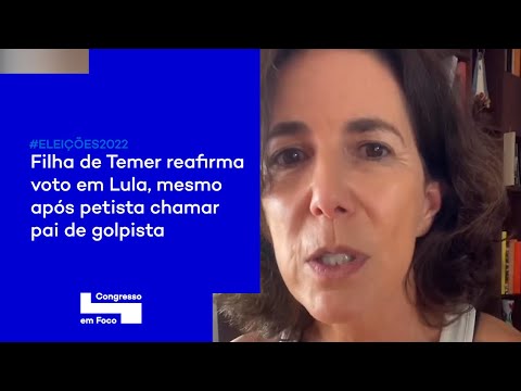 Filha de Temer reafirma voto em Lula, mesmo após petista chamar pai de golpista