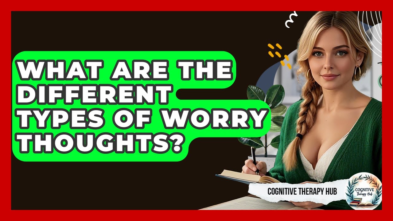 What Are The Different Types Of Worry Thoughts? - Cognitive Therapy Hub