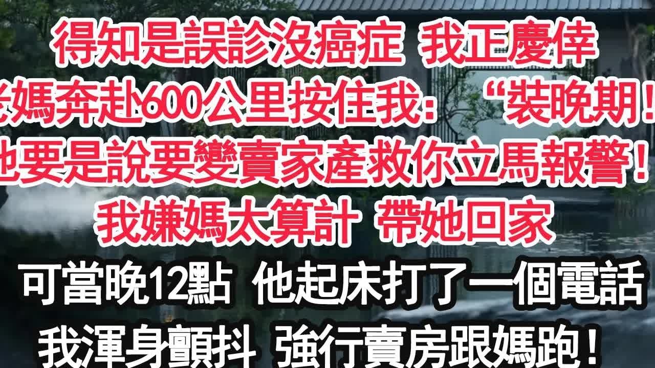 得知是誤診沒癌症 我正慶倖老媽奔赴600公里按住我：“裝晚期！他要是說要變賣家產救你立馬報警！我嫌媽太算計 帶她回家可當晚12點 他起床打了一個電話我渾身顫抖 強行賣房跟媽跑！