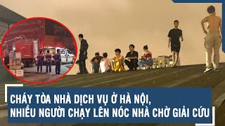 Cháy tòa nhà dịch vụ ở Hà Nội, nhiều người chạy lên nóc nhà chờ giải cứu | VTs