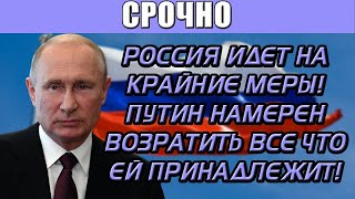 Срочно! Россия идет на крайние меры! Путин намерен возвратить все что ей принадлежит!