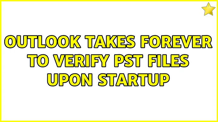 Outlook takes forever to verify PST files upon startup
