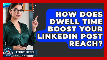 How Does Dwell Time Boost Your LinkedIn Post Reach? - Get Linked Together