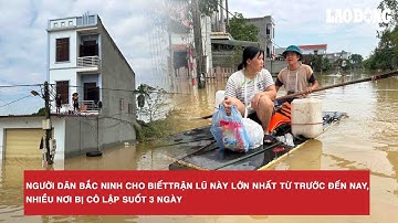 Người dân Bắc Ninh cho biết trận lũ này lớn nhất từ trước đến nay, nhiều nơi bị cô lập suốt 3 ngày