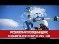 Россия получит рекордный доход от экспорта нефти в апреле 2022 года